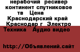 нерабочий  ресивер континент спутниковое тв › Цена ­ 500 - Краснодарский край, Краснодар г. Электро-Техника » Аудио-видео   